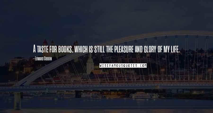 Edward Gibbon Quotes: A taste for books, which is still the pleasure and glory of my life.