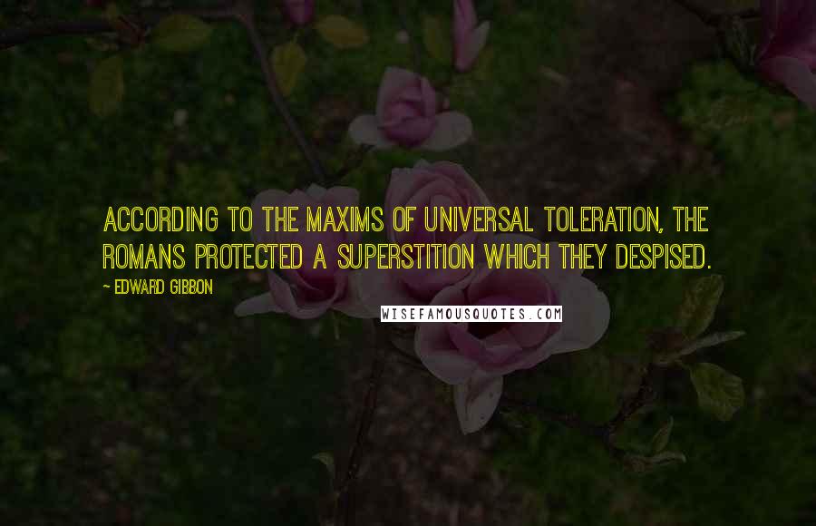 Edward Gibbon Quotes: According to the maxims of universal toleration, the Romans protected a superstition which they despised.