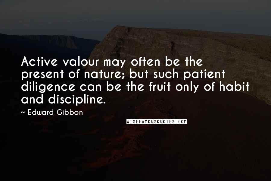 Edward Gibbon Quotes: Active valour may often be the present of nature; but such patient diligence can be the fruit only of habit and discipline.