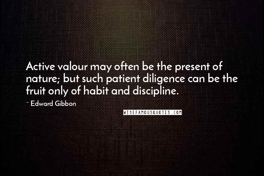 Edward Gibbon Quotes: Active valour may often be the present of nature; but such patient diligence can be the fruit only of habit and discipline.