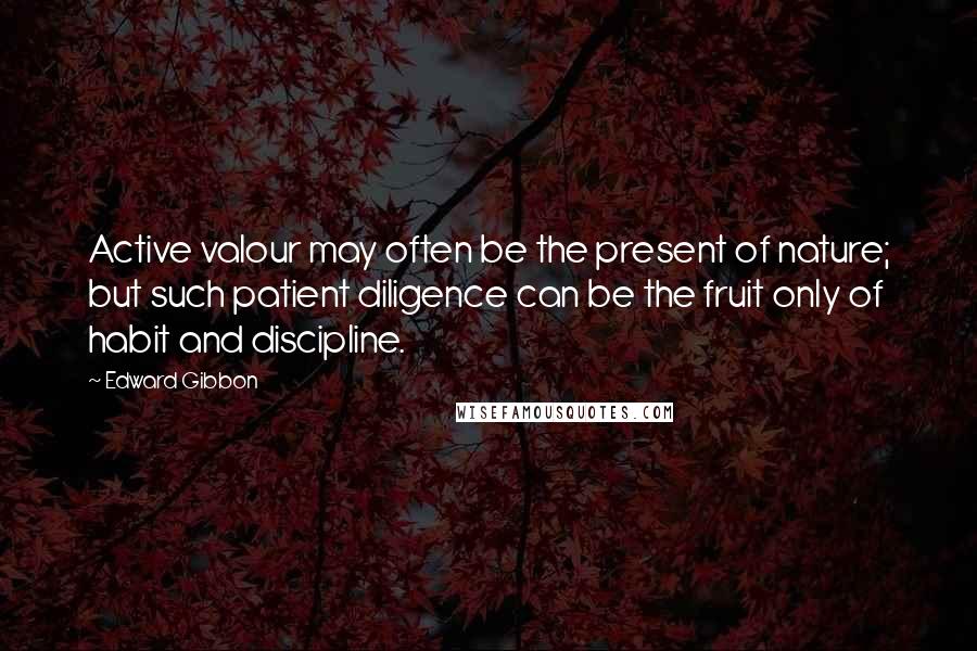 Edward Gibbon Quotes: Active valour may often be the present of nature; but such patient diligence can be the fruit only of habit and discipline.