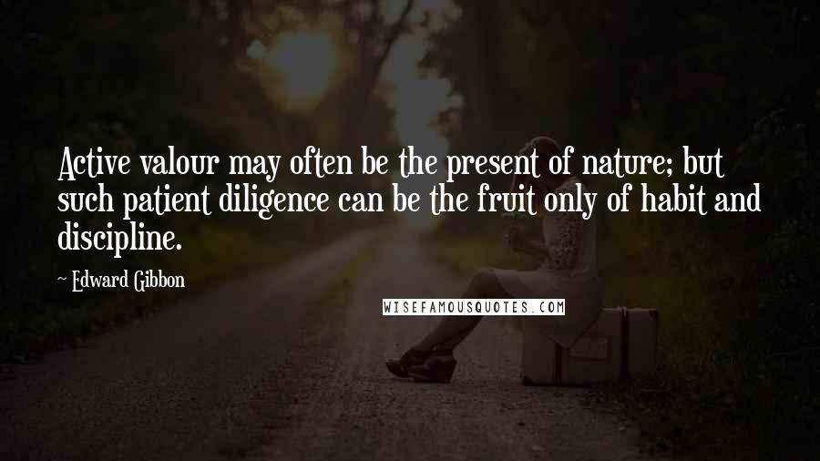 Edward Gibbon Quotes: Active valour may often be the present of nature; but such patient diligence can be the fruit only of habit and discipline.