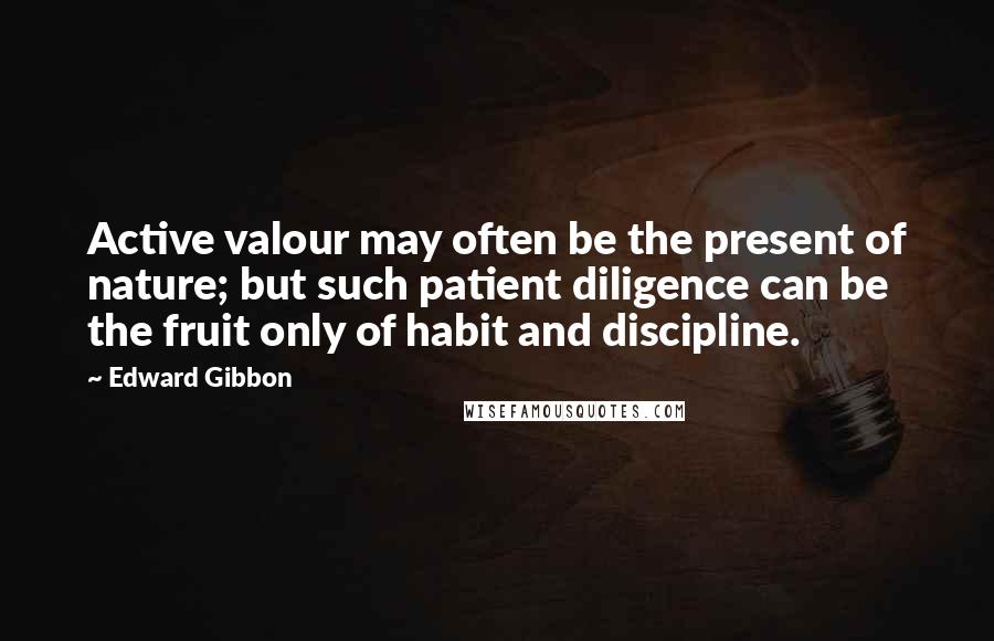 Edward Gibbon Quotes: Active valour may often be the present of nature; but such patient diligence can be the fruit only of habit and discipline.