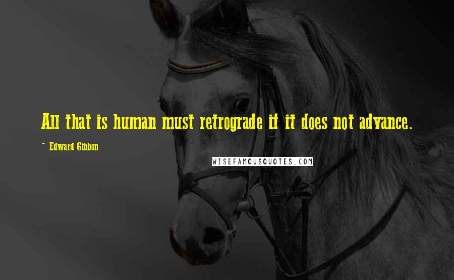 Edward Gibbon Quotes: All that is human must retrograde if it does not advance.
