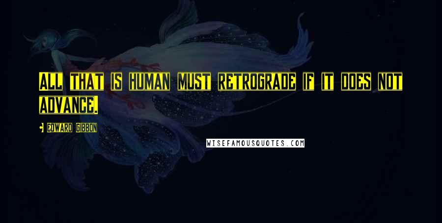 Edward Gibbon Quotes: All that is human must retrograde if it does not advance.