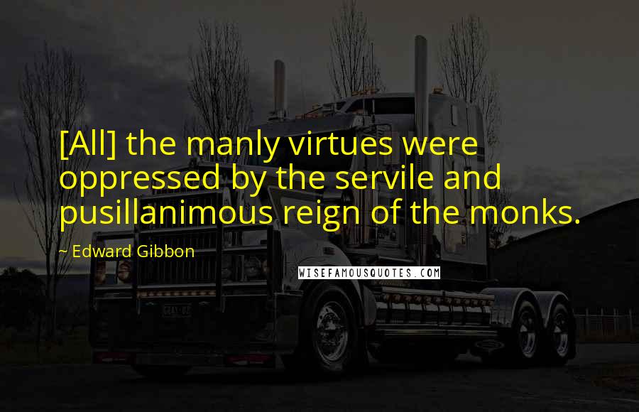 Edward Gibbon Quotes: [All] the manly virtues were oppressed by the servile and pusillanimous reign of the monks.