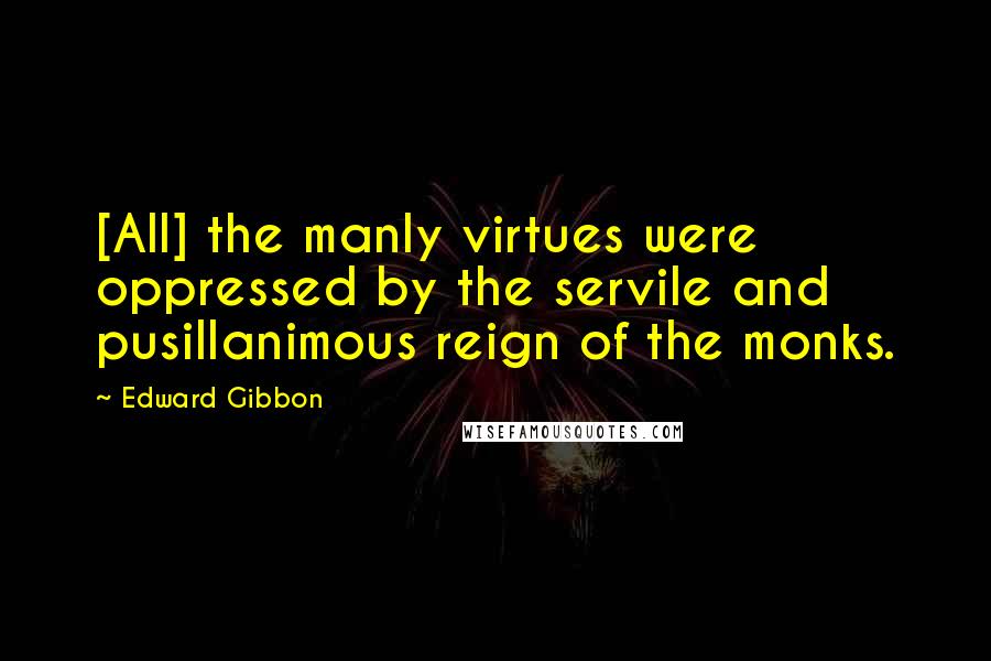 Edward Gibbon Quotes: [All] the manly virtues were oppressed by the servile and pusillanimous reign of the monks.