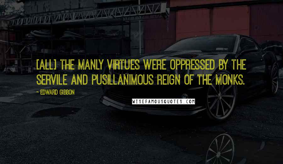 Edward Gibbon Quotes: [All] the manly virtues were oppressed by the servile and pusillanimous reign of the monks.