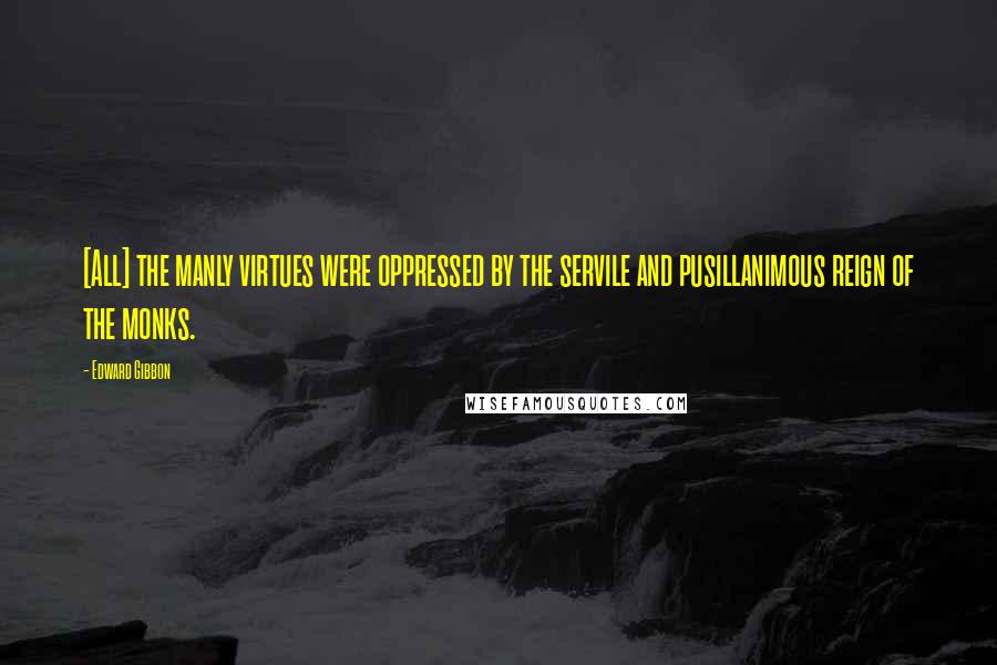 Edward Gibbon Quotes: [All] the manly virtues were oppressed by the servile and pusillanimous reign of the monks.