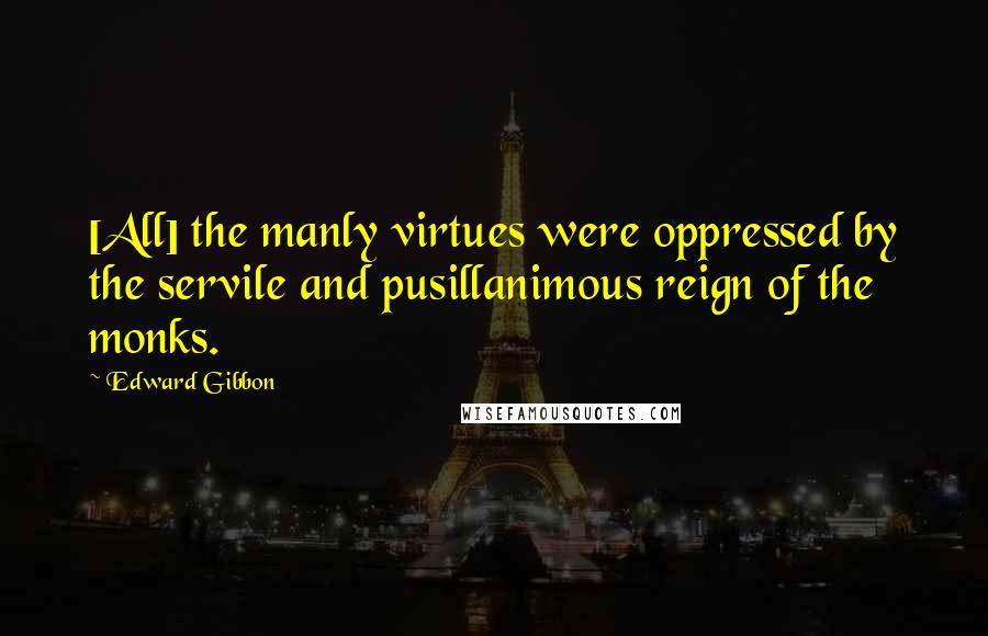 Edward Gibbon Quotes: [All] the manly virtues were oppressed by the servile and pusillanimous reign of the monks.