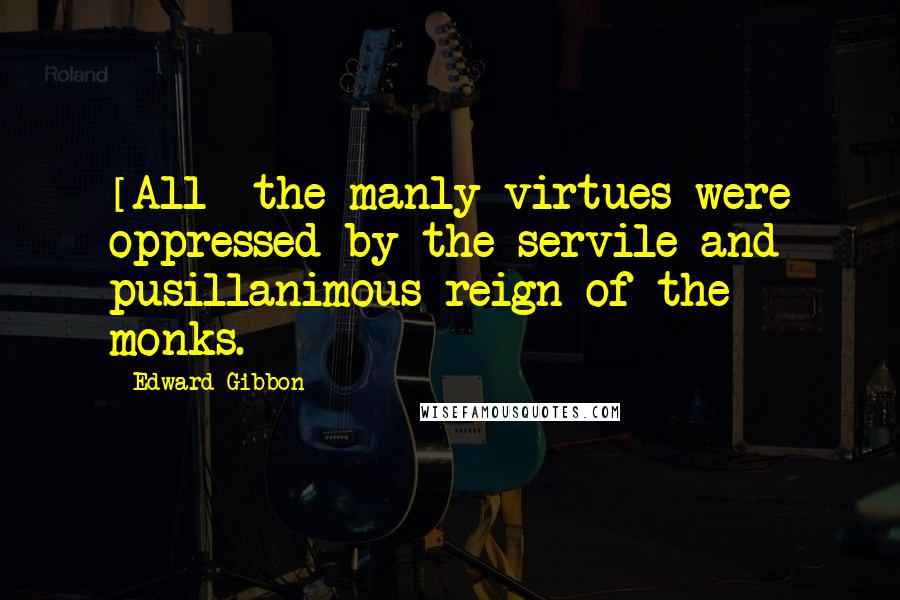 Edward Gibbon Quotes: [All] the manly virtues were oppressed by the servile and pusillanimous reign of the monks.