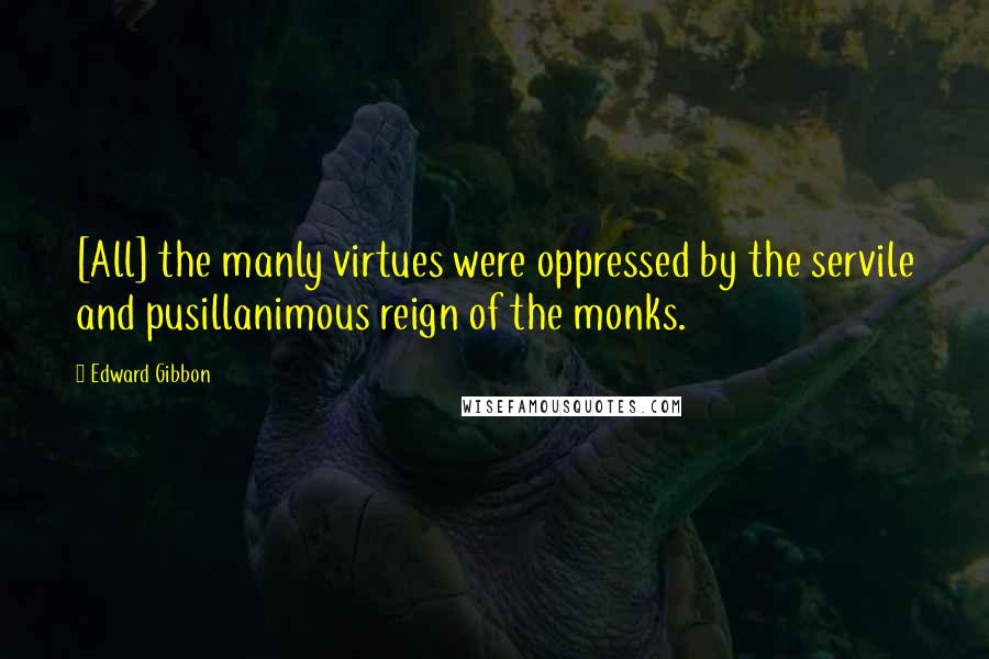 Edward Gibbon Quotes: [All] the manly virtues were oppressed by the servile and pusillanimous reign of the monks.