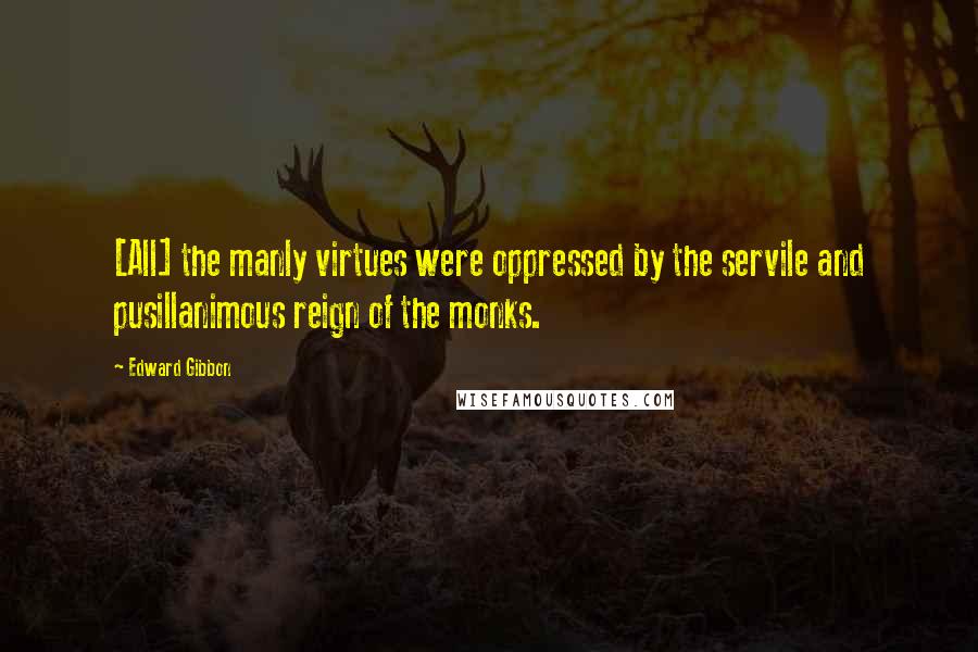 Edward Gibbon Quotes: [All] the manly virtues were oppressed by the servile and pusillanimous reign of the monks.