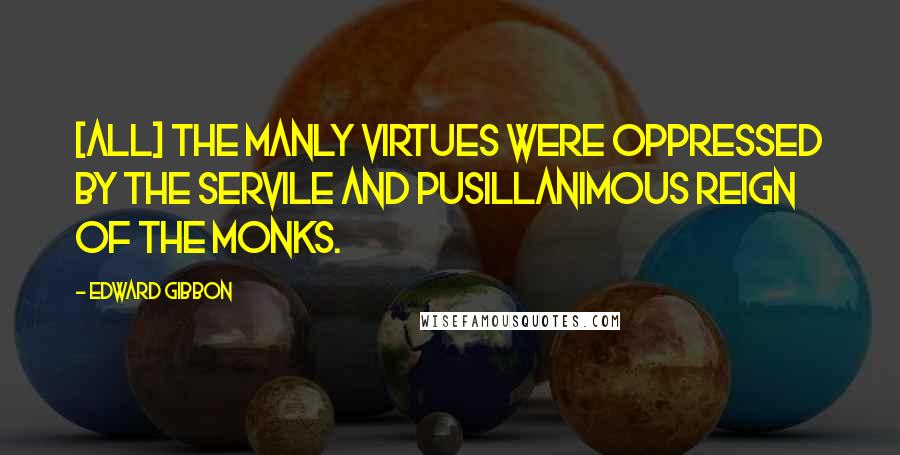 Edward Gibbon Quotes: [All] the manly virtues were oppressed by the servile and pusillanimous reign of the monks.