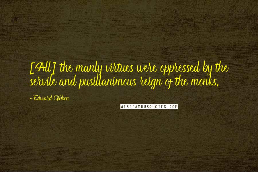 Edward Gibbon Quotes: [All] the manly virtues were oppressed by the servile and pusillanimous reign of the monks.