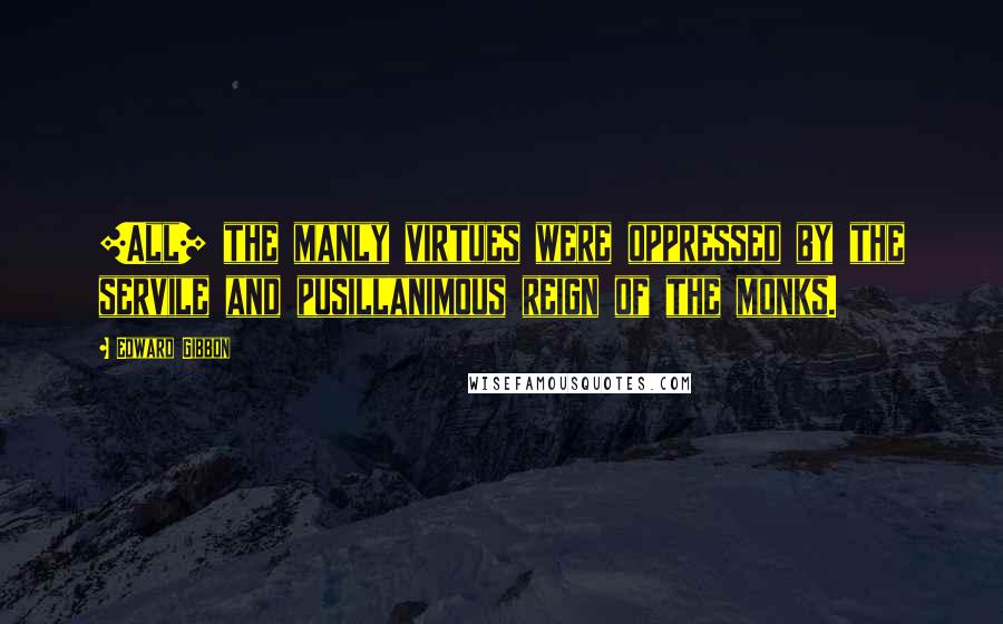 Edward Gibbon Quotes: [All] the manly virtues were oppressed by the servile and pusillanimous reign of the monks.