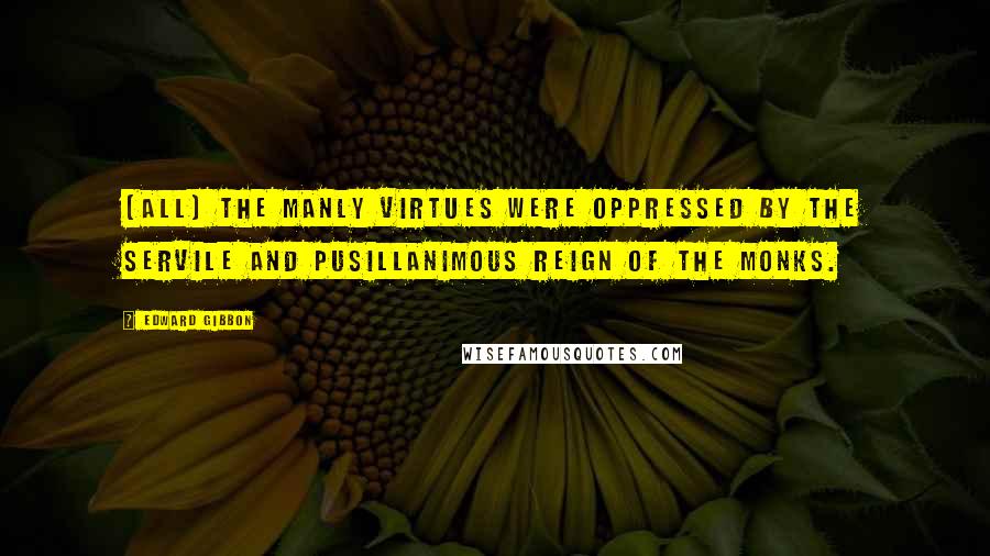 Edward Gibbon Quotes: [All] the manly virtues were oppressed by the servile and pusillanimous reign of the monks.