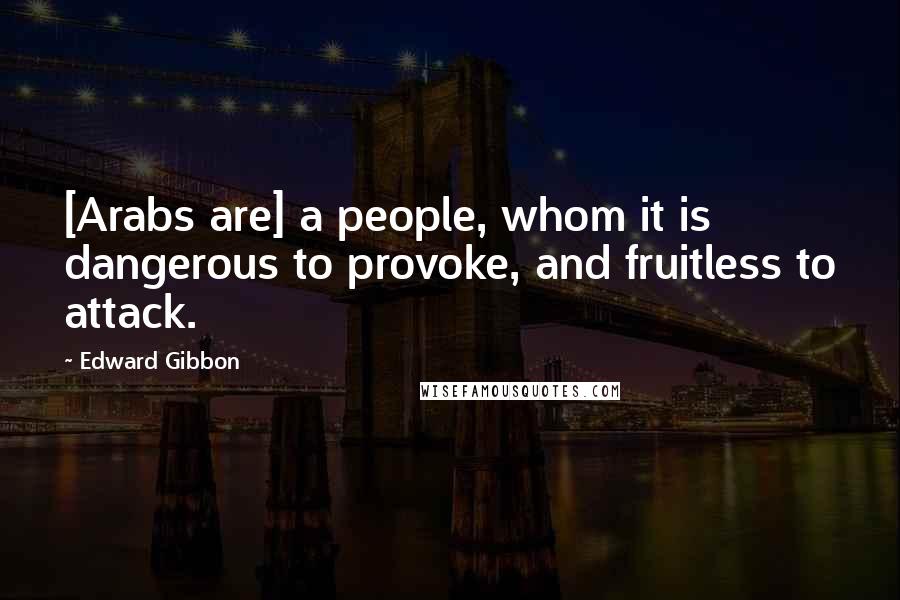 Edward Gibbon Quotes: [Arabs are] a people, whom it is dangerous to provoke, and fruitless to attack.
