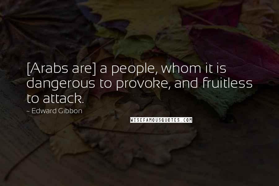 Edward Gibbon Quotes: [Arabs are] a people, whom it is dangerous to provoke, and fruitless to attack.