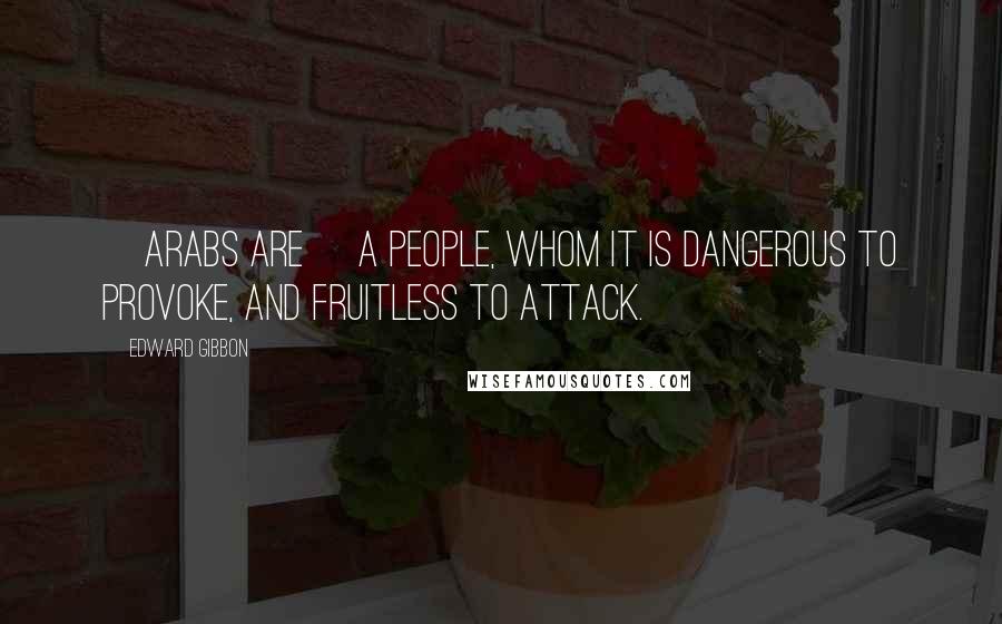 Edward Gibbon Quotes: [Arabs are] a people, whom it is dangerous to provoke, and fruitless to attack.