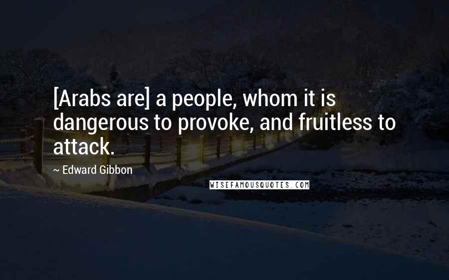 Edward Gibbon Quotes: [Arabs are] a people, whom it is dangerous to provoke, and fruitless to attack.
