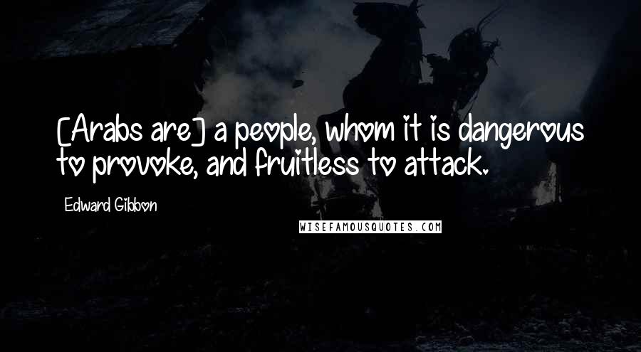 Edward Gibbon Quotes: [Arabs are] a people, whom it is dangerous to provoke, and fruitless to attack.