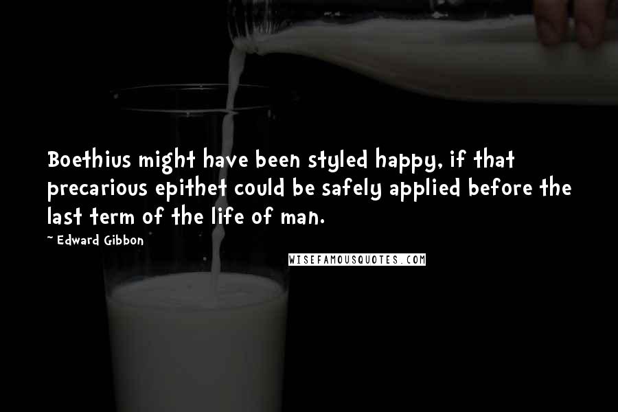 Edward Gibbon Quotes: Boethius might have been styled happy, if that precarious epithet could be safely applied before the last term of the life of man.