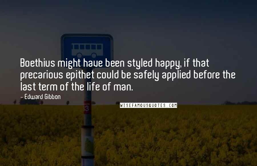 Edward Gibbon Quotes: Boethius might have been styled happy, if that precarious epithet could be safely applied before the last term of the life of man.