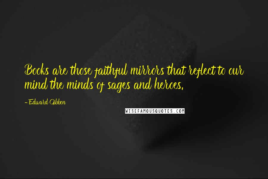 Edward Gibbon Quotes: Books are those faithful mirrors that reflect to our mind the minds of sages and heroes.