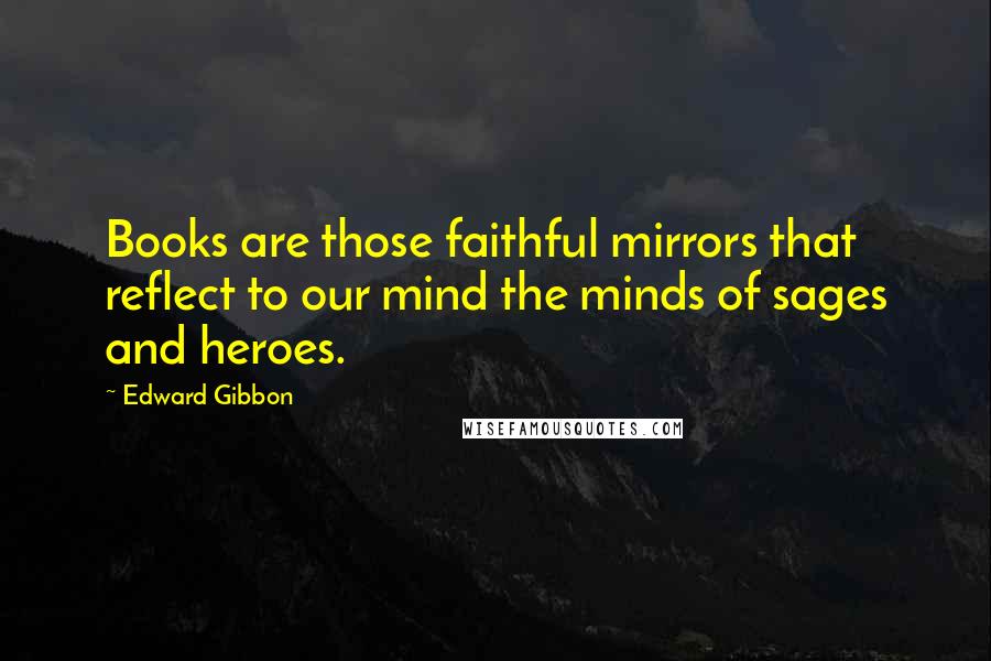 Edward Gibbon Quotes: Books are those faithful mirrors that reflect to our mind the minds of sages and heroes.