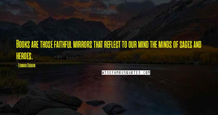 Edward Gibbon Quotes: Books are those faithful mirrors that reflect to our mind the minds of sages and heroes.