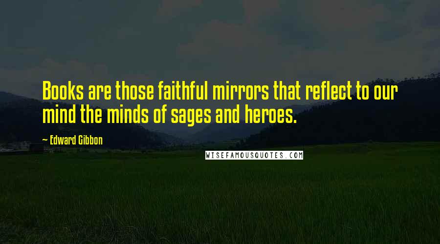 Edward Gibbon Quotes: Books are those faithful mirrors that reflect to our mind the minds of sages and heroes.