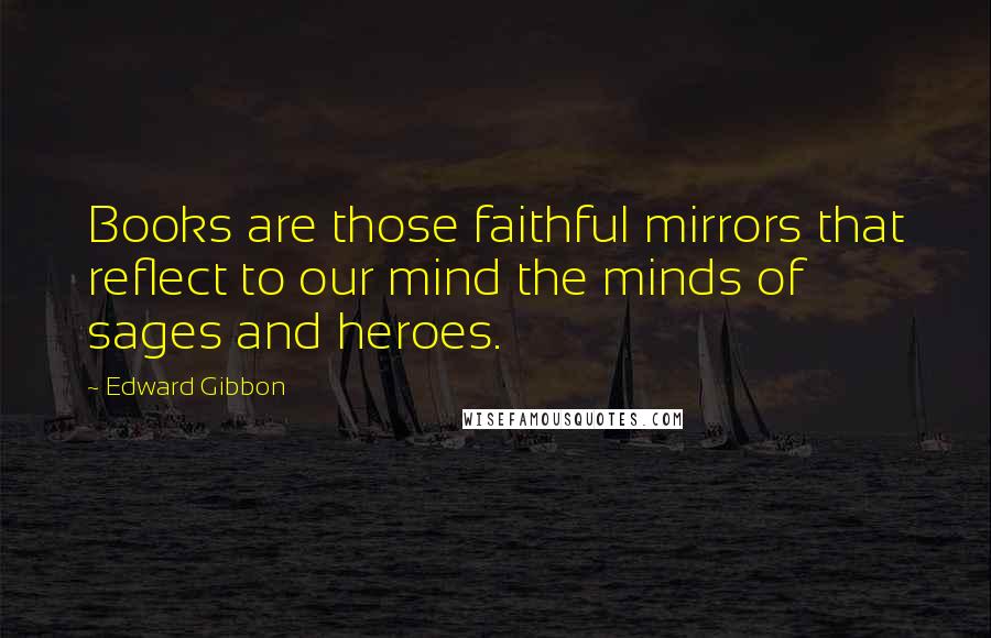 Edward Gibbon Quotes: Books are those faithful mirrors that reflect to our mind the minds of sages and heroes.