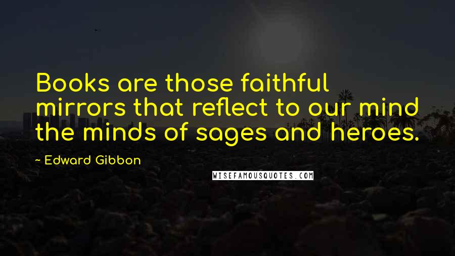 Edward Gibbon Quotes: Books are those faithful mirrors that reflect to our mind the minds of sages and heroes.