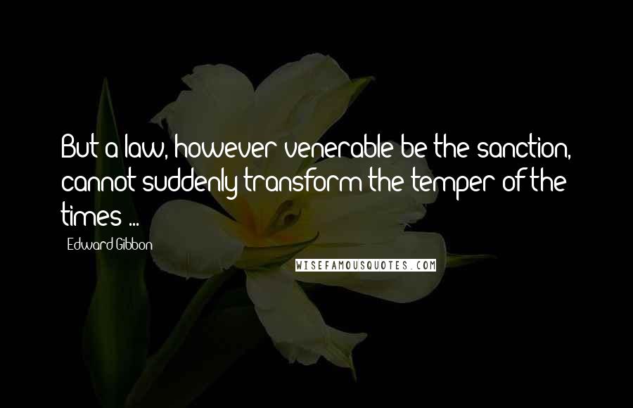 Edward Gibbon Quotes: But a law, however venerable be the sanction, cannot suddenly transform the temper of the times ...