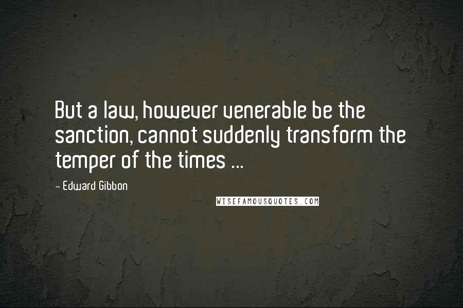 Edward Gibbon Quotes: But a law, however venerable be the sanction, cannot suddenly transform the temper of the times ...