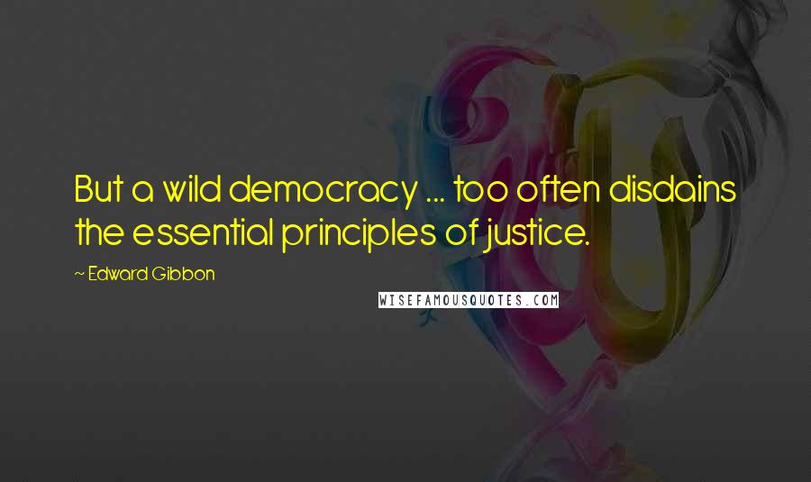 Edward Gibbon Quotes: But a wild democracy ... too often disdains the essential principles of justice.