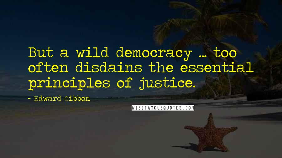 Edward Gibbon Quotes: But a wild democracy ... too often disdains the essential principles of justice.