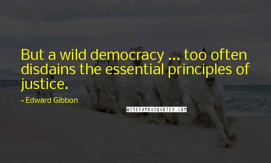 Edward Gibbon Quotes: But a wild democracy ... too often disdains the essential principles of justice.