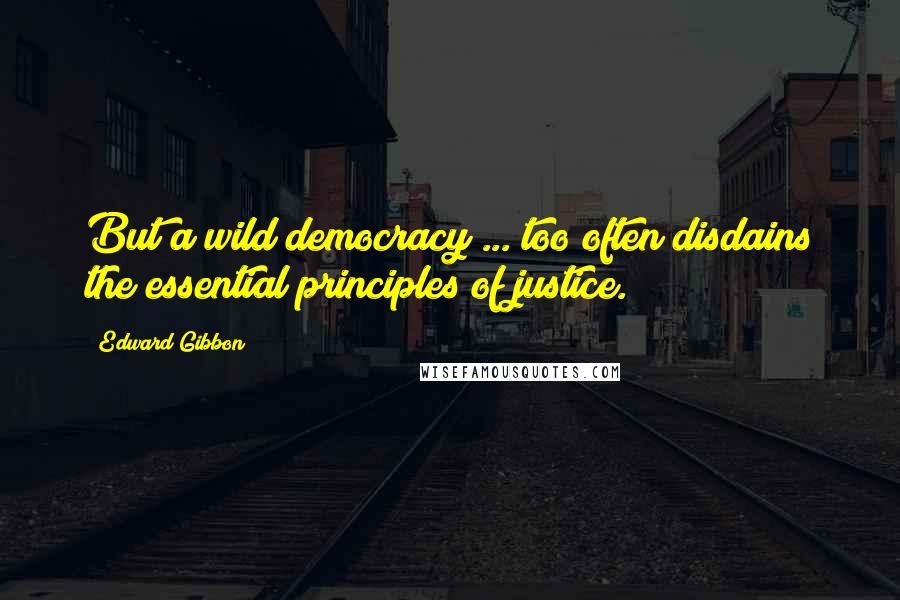 Edward Gibbon Quotes: But a wild democracy ... too often disdains the essential principles of justice.