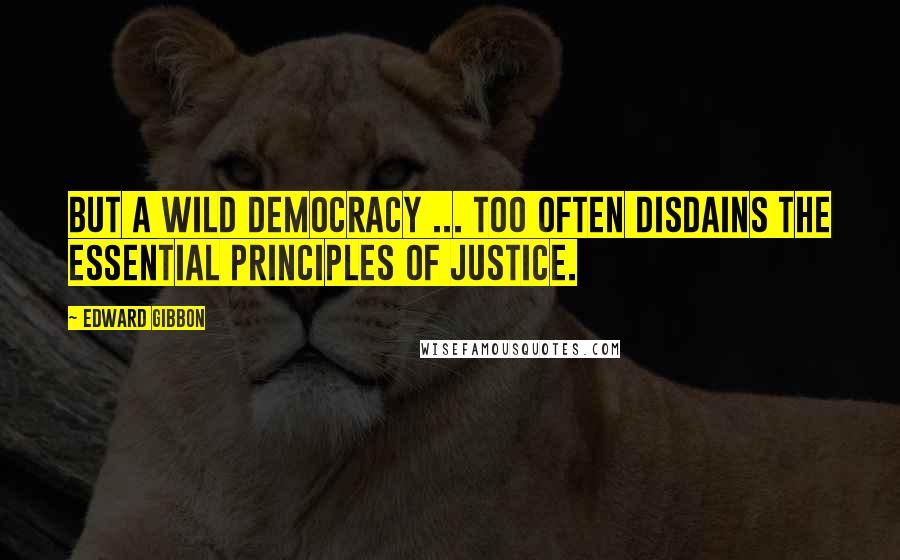 Edward Gibbon Quotes: But a wild democracy ... too often disdains the essential principles of justice.