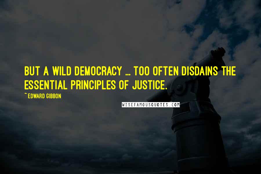 Edward Gibbon Quotes: But a wild democracy ... too often disdains the essential principles of justice.