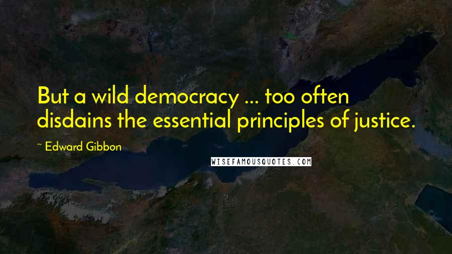 Edward Gibbon Quotes: But a wild democracy ... too often disdains the essential principles of justice.