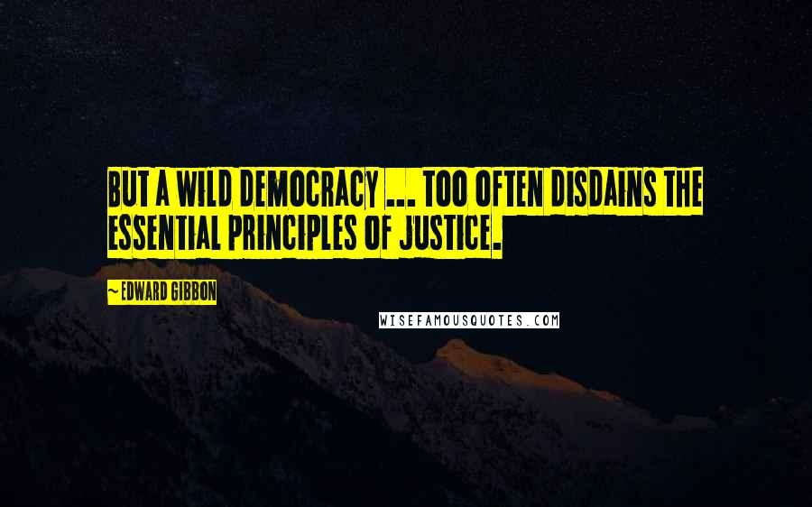 Edward Gibbon Quotes: But a wild democracy ... too often disdains the essential principles of justice.