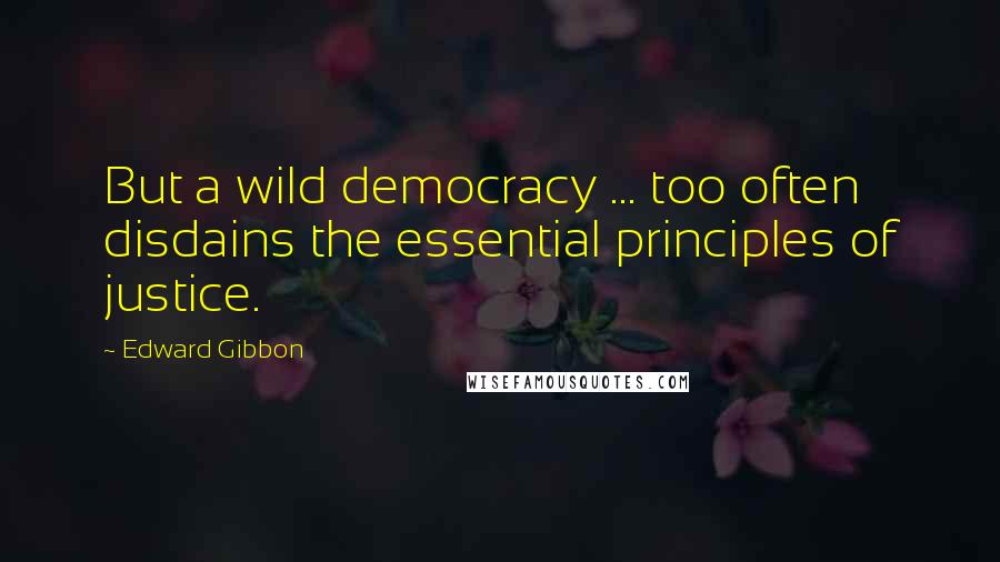 Edward Gibbon Quotes: But a wild democracy ... too often disdains the essential principles of justice.