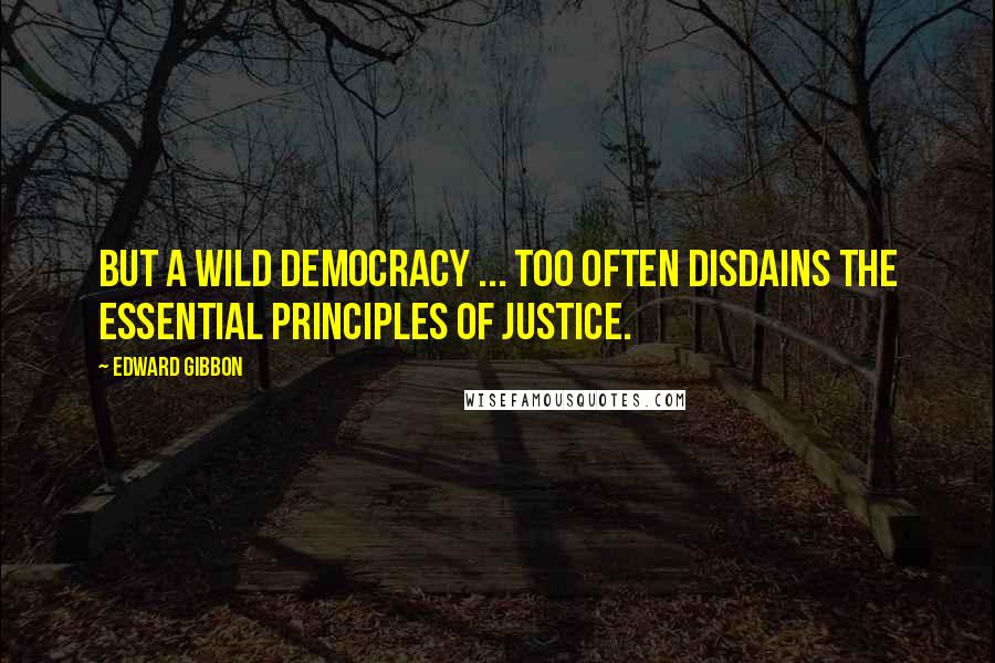 Edward Gibbon Quotes: But a wild democracy ... too often disdains the essential principles of justice.