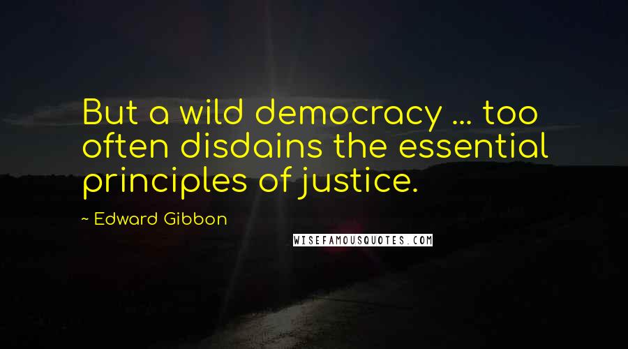 Edward Gibbon Quotes: But a wild democracy ... too often disdains the essential principles of justice.