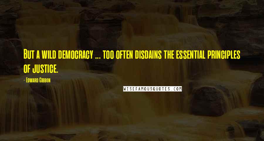 Edward Gibbon Quotes: But a wild democracy ... too often disdains the essential principles of justice.