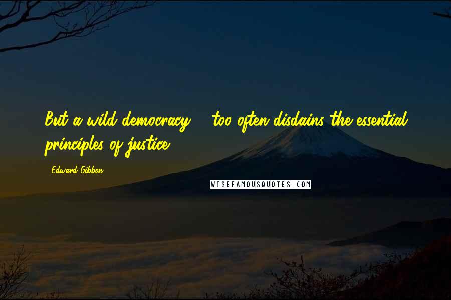 Edward Gibbon Quotes: But a wild democracy ... too often disdains the essential principles of justice.