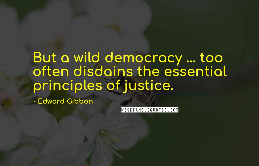 Edward Gibbon Quotes: But a wild democracy ... too often disdains the essential principles of justice.